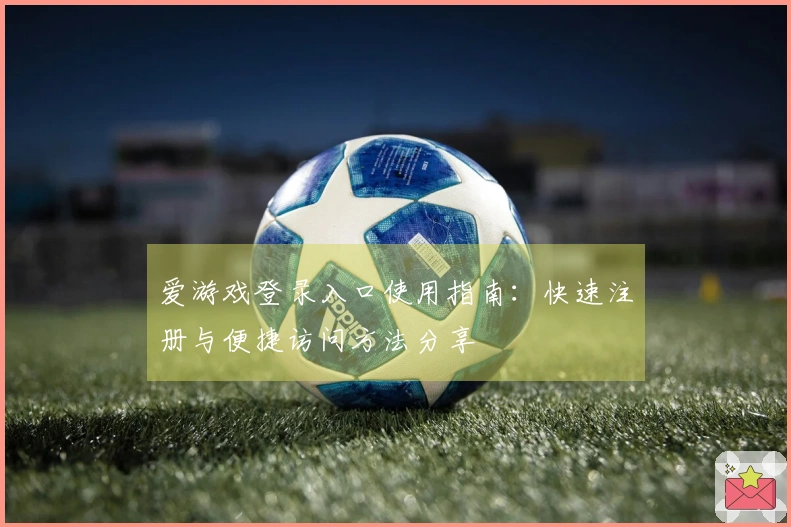 爱游戏登录入口使用指南：快速注册与便捷访问方法分享