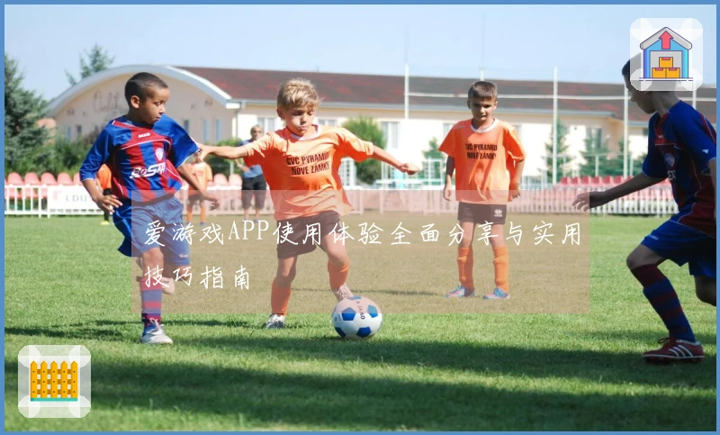 爱游戏APP使用体验全面分享与实用技巧指南