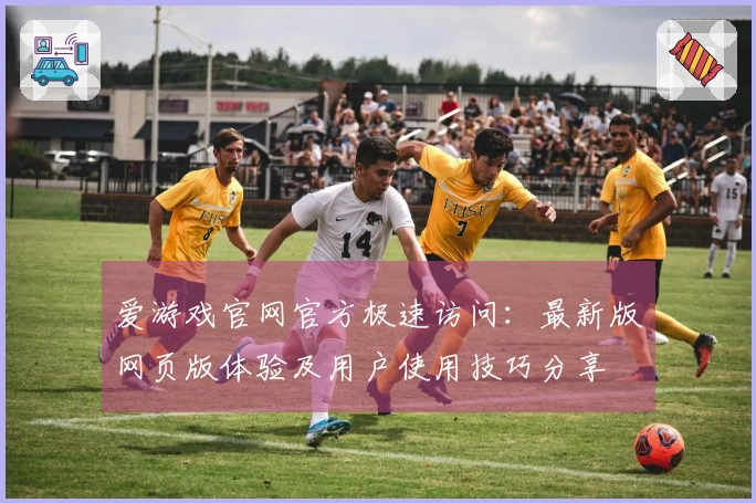 爱游戏官网官方极速访问：最新版网页版体验及用户使用技巧分享