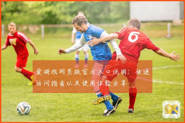爱游戏网页版官方入口说明：快速访问指南以及使用体验分享