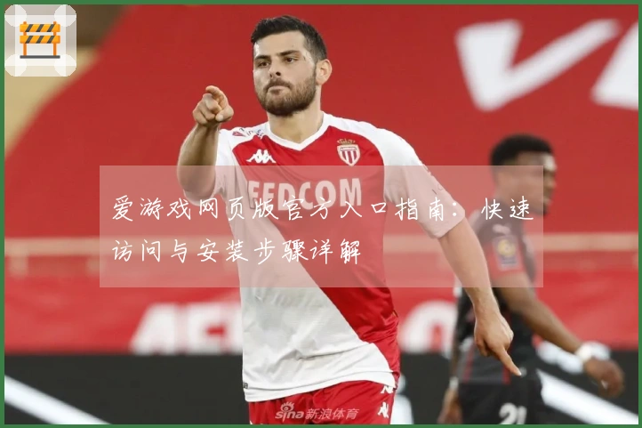 爱游戏网页版官方入口指南：快速访问与安装步骤详解