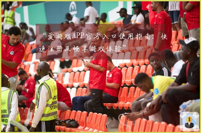 “爱游戏APP官方入口使用指南：快速注册及畅享游戏体验”
