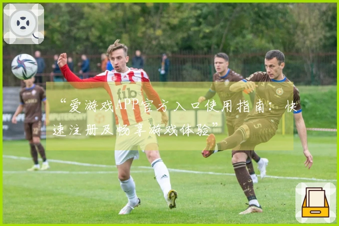 “爱游戏APP官方入口使用指南：快速注册及畅享游戏体验”