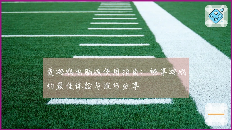 爱游戏电脑版使用指南：畅享游戏的最佳体验与技巧分享