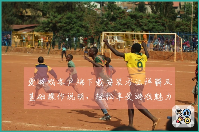 爱游戏客户端下载安装方法详解及基础操作说明，轻松享受游戏魅力