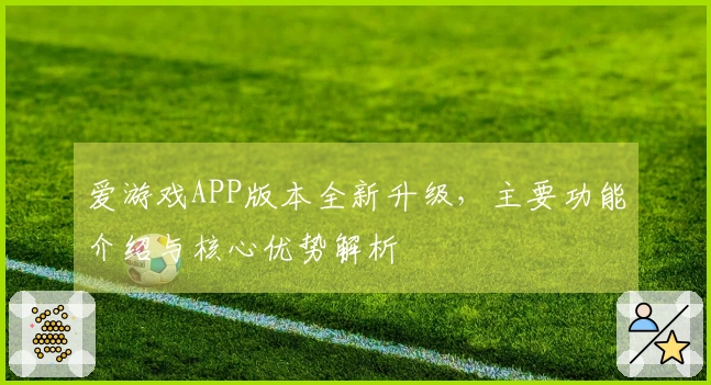 爱游戏APP版本全新升级，主要功能介绍与核心优势解析