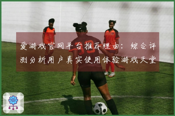 爱游戏官网平台推荐理由：综合评测分析用户真实使用体验游戏天堂