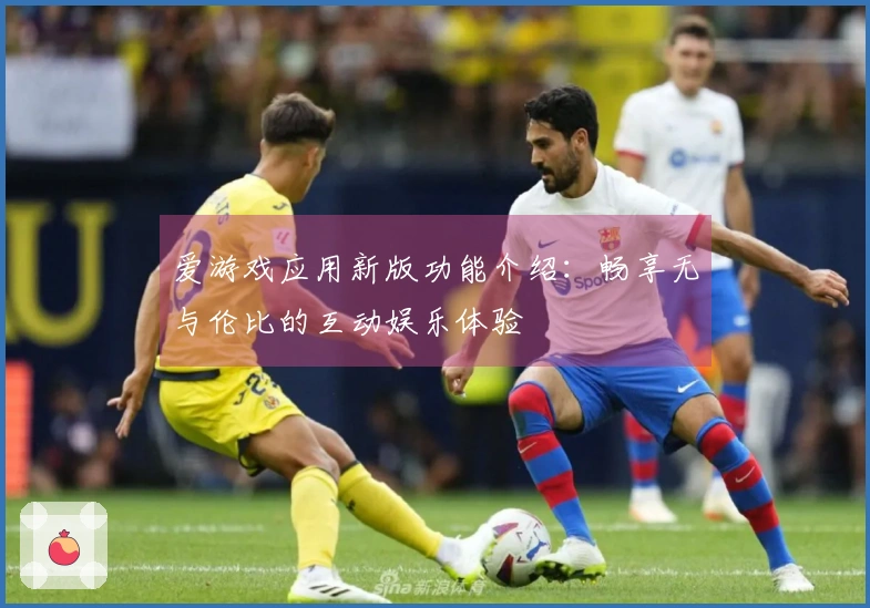 爱游戏应用新版功能介绍：畅享无与伦比的互动娱乐体验