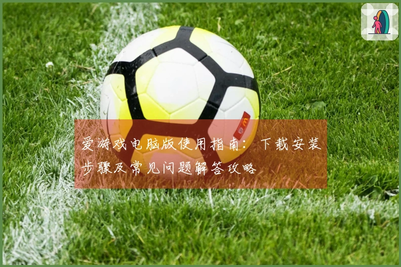 爱游戏电脑版使用指南：下载安装步骤及常见问题解答攻略