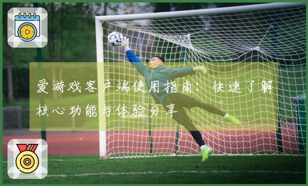 爱游戏客户端使用指南：快速了解核心功能与体验分享