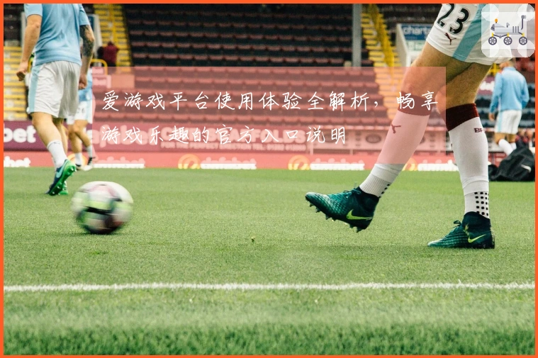 爱游戏平台使用体验全解析，畅享游戏乐趣的官方入口说明