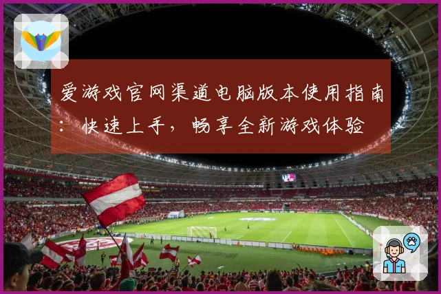 爱游戏官网渠道电脑版本使用指南：快速上手，畅享全新游戏体验
