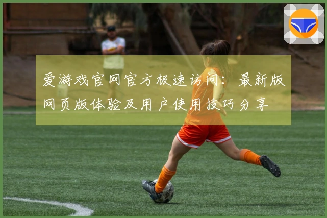 爱游戏官网官方极速访问：最新版网页版体验及用户使用技巧分享
