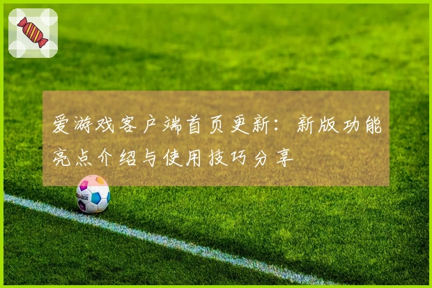 爱游戏客户端首页更新：新版功能亮点介绍与使用技巧分享