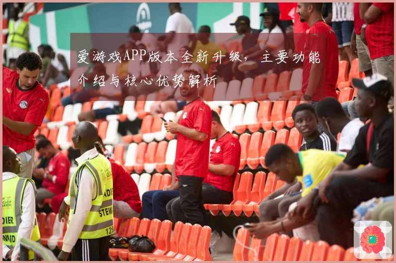 爱游戏APP版本全新升级，主要功能介绍与核心优势解析