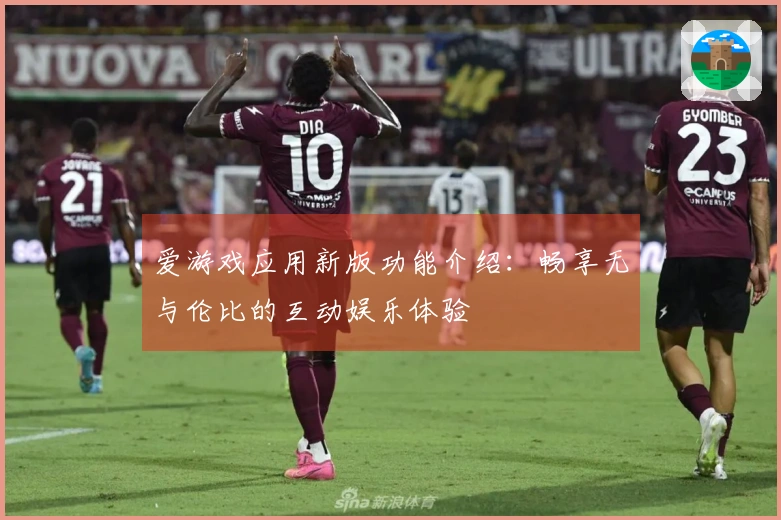 爱游戏应用新版功能介绍：畅享无与伦比的互动娱乐体验