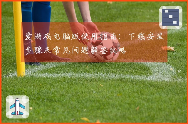 爱游戏电脑版使用指南：下载安装步骤及常见问题解答攻略