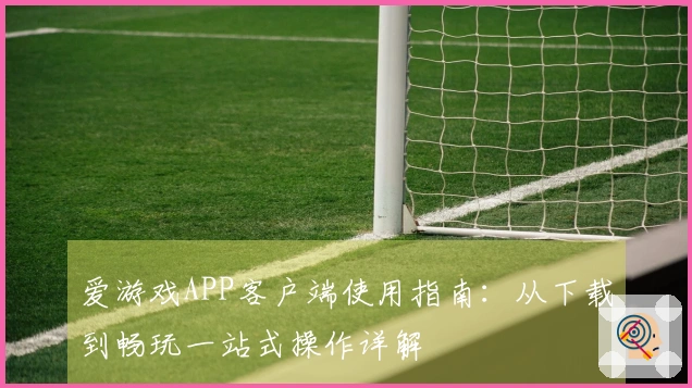 爱游戏APP客户端使用指南：从下载到畅玩一站式操作详解