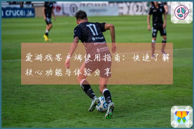 爱游戏客户端使用指南：快速了解核心功能与体验分享