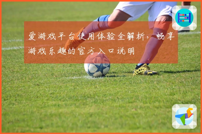 爱游戏平台使用体验全解析，畅享游戏乐趣的官方入口说明